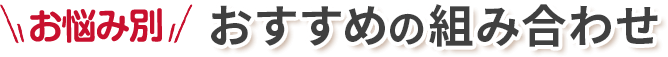 お悩み別 おすすめの組み合わせ