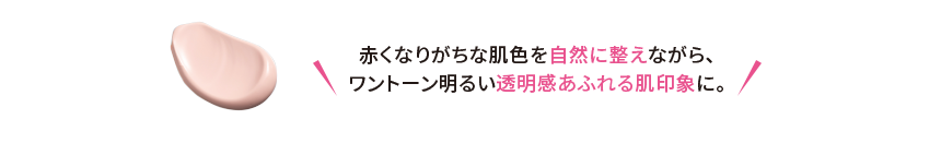 赤くなりがちな肌色を自然に整えながら、ワントーン明るい透明感あふれる肌印象に。