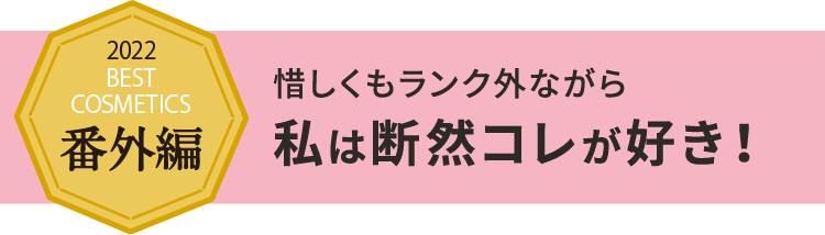 2022 BEST COSMETICS 番外編 惜しくもランク外ながら 私は断然コレが好き!