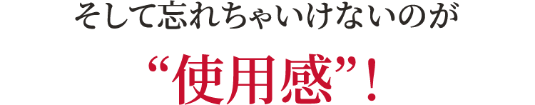 そして忘れちゃいけないのが“使用感”！