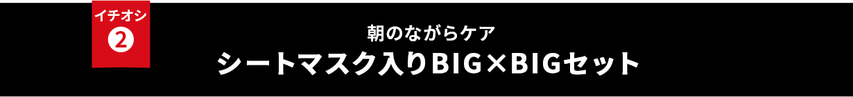 イチオシ② 朝のながらケア シートマスク付きBIG×BIGセット