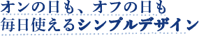 オンの日も、オフの日も毎日使えるシンプルデザイン