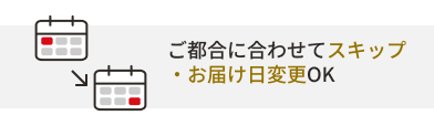 ご都合に合わせてスキップ・お届け日変更OK