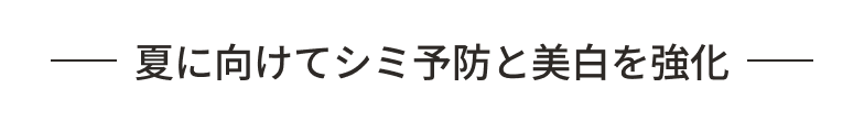夏に向けてシミ予防と美白を強化！