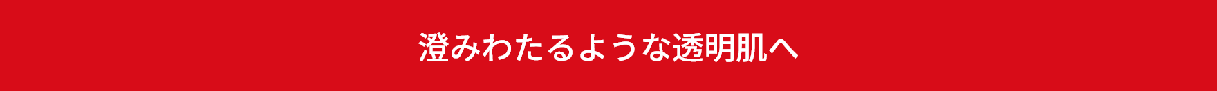澄みわたるような透明肌へ