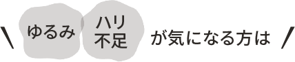 ゆるみ・ハリ不足 が気になる方は