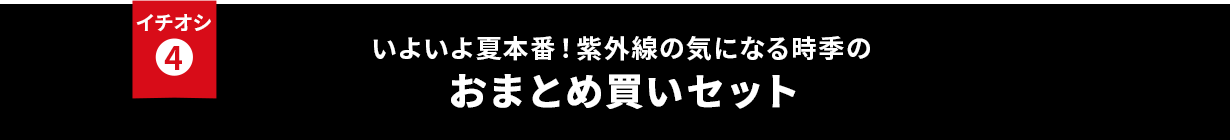 イチオシ④ いよいよ夏本番！紫外線の気になる時季のおまとめ買いセット