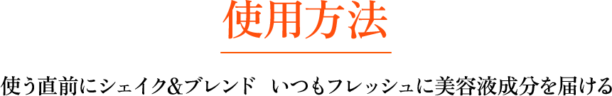 使用方法 使う直前にシェイク&ブレンドいつもフレッシュに美容液成分を届ける