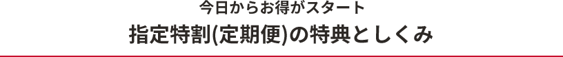 今日からお得がスタート 指定得割(定期便)の特典としくみ
