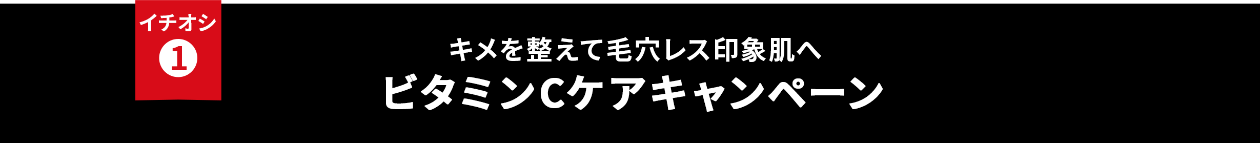 イチオシ① キメを整えて毛穴レス印象肌へ ビタミンCケアキャンペーン