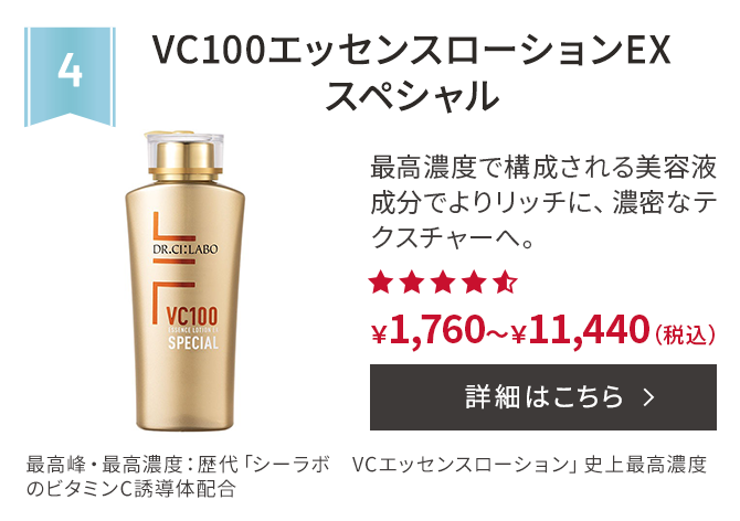 第4位 VC100エッセンスローションEXスペシャル 最高濃度で構成される美容液成分でよりリッチに、濃密なテクスチャーへ。最高峰・最高濃度：歴代「シーラボ　VCエッセンスローション」史上最高濃度のビタミンC誘導体配合 ￥1,760～￥11,440(税込) 詳細はこちら