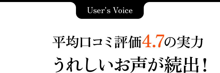 User's Voice 平均口コミ評価4.7の実力 うれしいお声が続出！