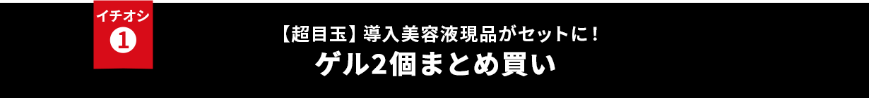 イチオシ① 【超目玉】導入美容液現品がセットに！ゲル2個まとめ買い