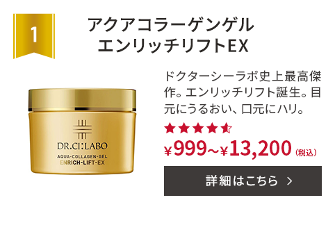 第1位 アクアコラーゲンゲルエンリッチリフトEX ドクターシーラボ史上最高傑作。エンリッチリフト誕生。目元にうるおい、口元にハリ。 ￥999～￥13,200(税込) 詳細はこちら
