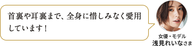 首裏や耳裏まで、全身に惜しみなく愛用しています！ 女優・モデル 浅見れいなさま