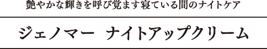 艶やかな輝きを呼び覚ます寝ている間のナイトケア　ジェノマー ナイトアップクリーム