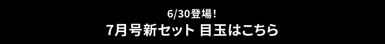 6/30登場！7月号新セット 目玉はこちら