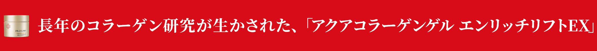 凛と上向き。自信に満ちるハリ肌へ。 アクアコラーゲンゲルエンリッチリフトEX