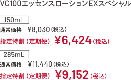 VC100エッセンスローションEX スペシャル 150mL 通常価格 ¥8,030（税込） 指定特割（定期便）¥6,424 （税込） 285mL 通常価格 ¥11,440（税込） 指定特割（定期便）¥9,152 （税込）