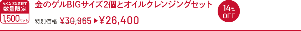 金のゲルBIGサイズ2個とオイルクレンジングセット 特別価格 ￥30,965→￥26,400 なくなり次第終了 数量限定 1500セット 14%OFF