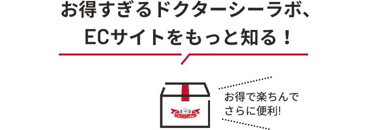 お得すぎるドクターシーラボ、ECサイトをもっと知る! お得で楽ちんでさらにお得!