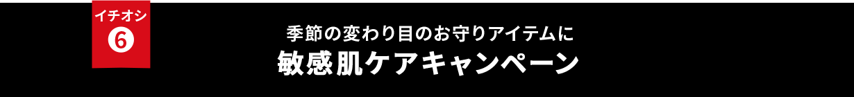 イチオシ⑥ 季節の変わり目のお守りアイテムに 敏感肌ケアキャンペーン
