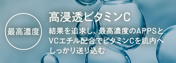 最高濃度 高浸透ビタミンC 結果を追求し、最高濃度のAPPSと VCエチル配合でビタミンCを肌内へ しっかり送り込む