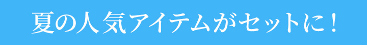 夏の人気アイテムがセットに！