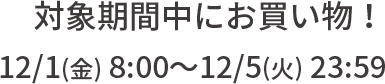 対象期間中にお買い物！12/1(金) 8:00～12/5(火) 23:59