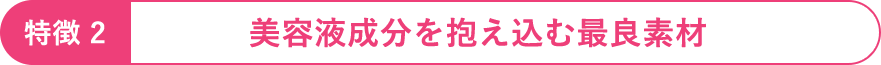 特徴2：美容液成分を抱え込む最良素材