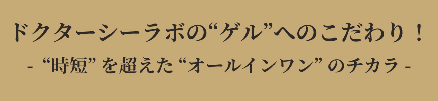 ドクターシーラボの&ldquo;ゲル&rdquo;へのこだわり！- &ldquo;時短&rdquo;を超えた&ldquo;オールインワン&rdquo;のチカラ -