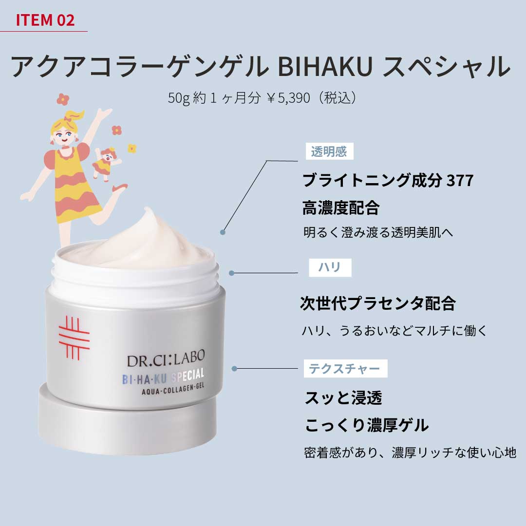 ITEM2 アクアコラーゲンゲル BIHAKUスペシャル 50g 約1ヶ月分 ￥4,950（税込）透明感ブライトニング成分377高濃度配合 明るく澄み渡る透明美肌へ　ハリ 次世代プラセンタ配合 ハリ、うるおいなどマルチに働く テクスチャー スッと浸透 こっくり濃厚ゲル 密着感があり、濃厚リッチな使い心地
