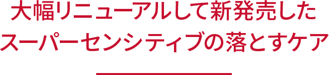 大幅リニューアルして 新発売した スーパーセンシティブの 落とすケア