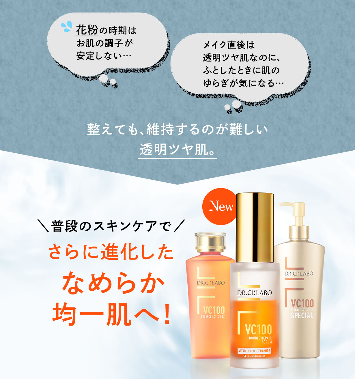整えても、維持するのが難しい透明ツヤ肌。「花粉の時期はお肌の調子が安定しない…」「メイク直後は透明ツヤ肌なのに、ふとしたときに肌のゆらぎが気になる…」→普段のスキンケアでさらに進化したなめらか均一肌へ!