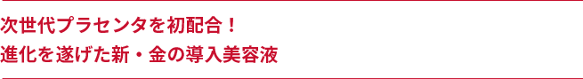 次世代プラセンタを初配合！進化を遂げた新・金の導入美容液