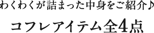 わくわくが詰まった中身をご紹介♪ コフレアイテム全4点