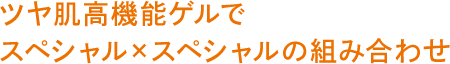 ツヤ肌高機能ゲルで スペシャル×スペシャルの組み合わせ