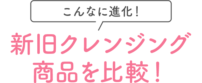 こんなに進化！新旧クレンジング商品を比較！