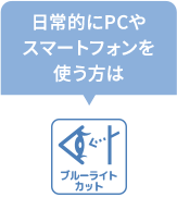 ブルーライトカット　日常的にPCやスマートフォンを使う方は