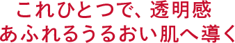 これひとつで、透明感 あふれるうるおい肌へ導く