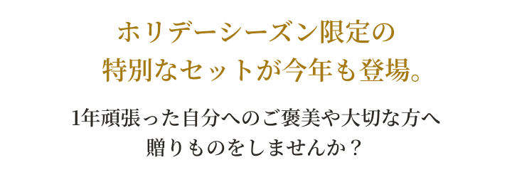ホリデーシーズン限定の特別なセットが今年も登場。1年頑張った自分へのご褒美や大切な方へ贈りものをしませんか？