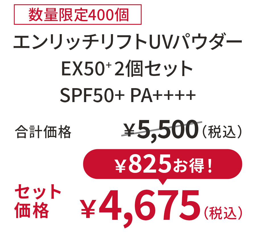 
30%OFF 数量限定100個
エンリッチリフトUVパウダーEX50+ 2個セット
SPFxx PAxx
合計価格 ￥5,500（税込）
セット価格 ￥4,675（税込）
￥825お得！