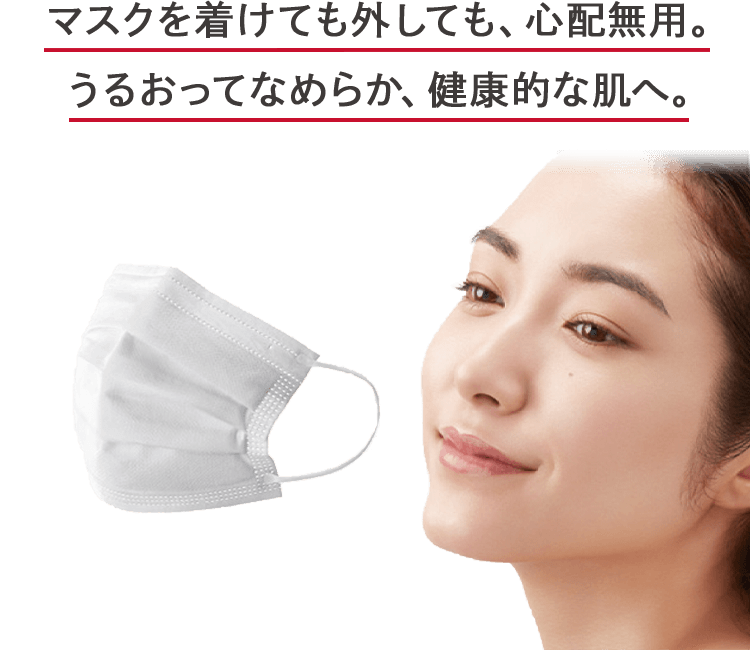 マスクを着けても外しても、心配無用。うるおってなめらか、健康的な肌へ。