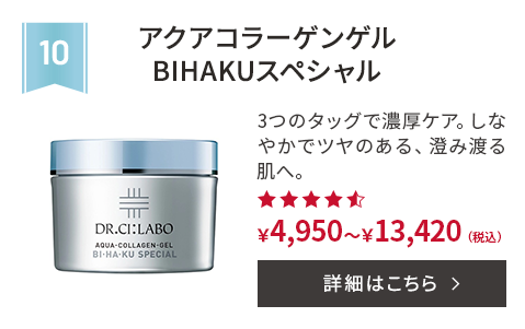 第10位 アクアコラーゲンゲルBIHAKUスペシャル 3つのタッグで濃厚ケア。しなやかでツヤのある、澄み渡る肌へ。 ￥4,950～￥13,420(税込) 詳細はこちら