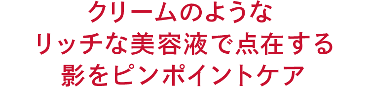 クリームのような リッチな美容液で点在する 影をピンポイントケア