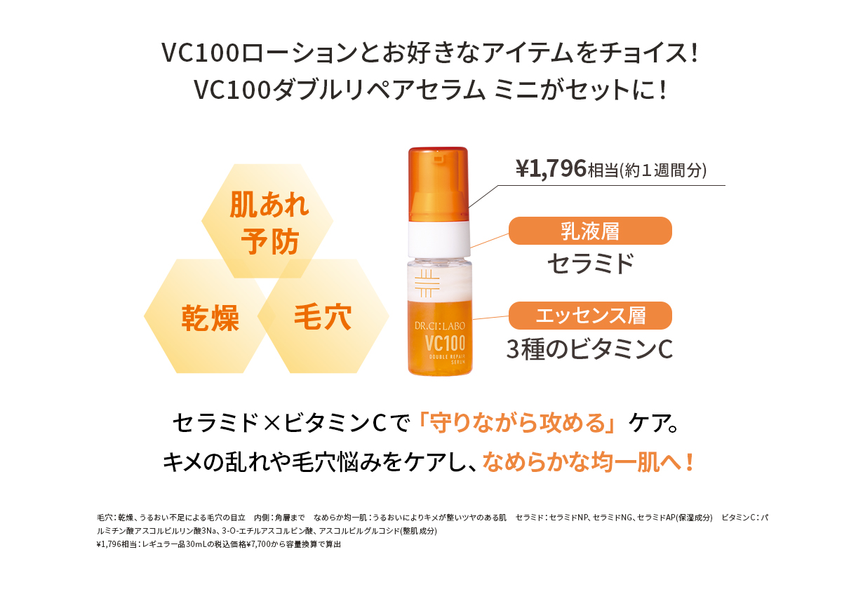 VC100ローションとお好きなアイテムをチョイス！VC100ダブルリペアセラム ミニがセットに！ セラミド×ビタミンCで「守りながら攻める」ケア。キメの乱れや毛穴悩みをケアし、なめらかな均一肌へ！
