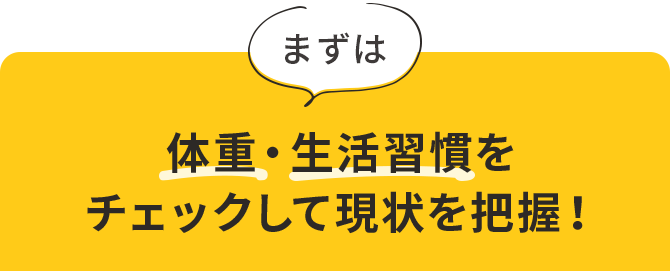 まずは体重・⽣活習慣をチェックして現状を把握！