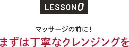 LESSON0 マッサージの前に！まずは丁寧なクレンジングを