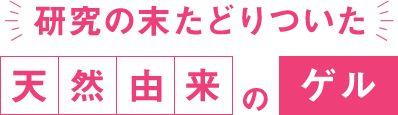 研究の末たどりついた天然由来のゲル