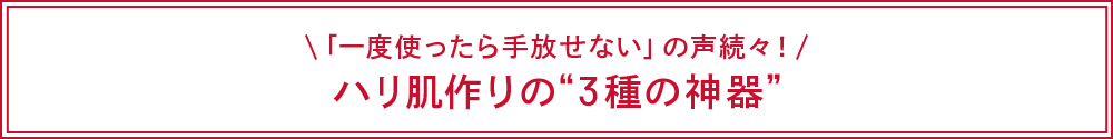 「一度使ったら手放せない」の声続々！ハリ肌作りの“3種の神器”